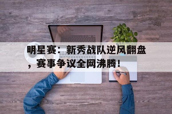 明星赛：新秀战队逆风翻盘，赛事争议全网沸腾！